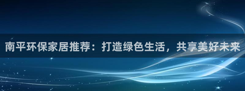 杏耀平台注册流程：南平环保家居推荐：打造绿色生活，共享美好未