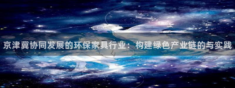 杏耀平台娱乐：京津冀协同发展的环保家具行业：构建绿色产业链的