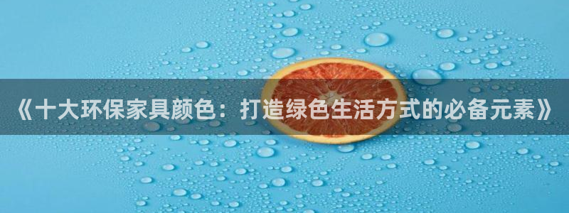 杏耀代理登录中心：《十大环保家具颜色：打造绿色生活方式的必备