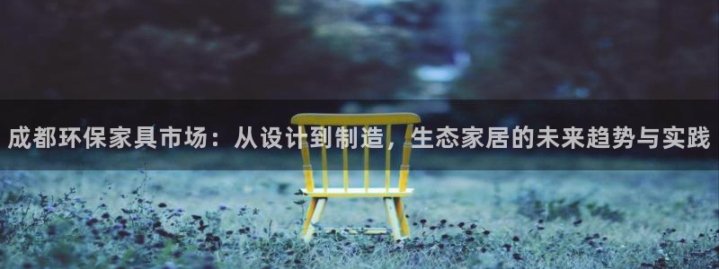杏耀平台线路：成都环保家具市场：从设计到制造，生态家居的未来
