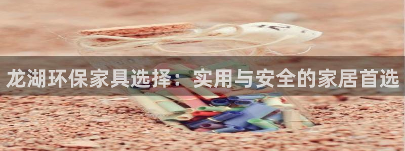 杏耀平台主管：龙湖环保家具选择：实用与安全的家居首选