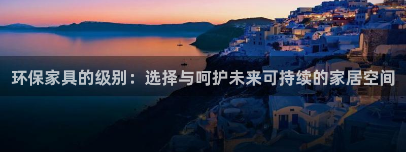 杏耀注册中心：环保家具的级别：选择与呵护未来可持续的家居空间