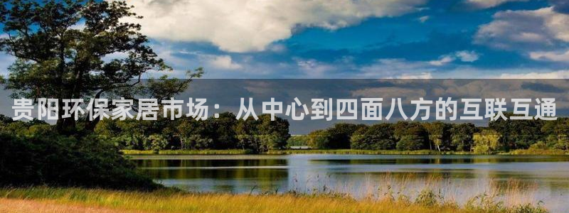 杏耀注册登录官网：贵阳环保家居市场：从中心到四面八方的互联互
