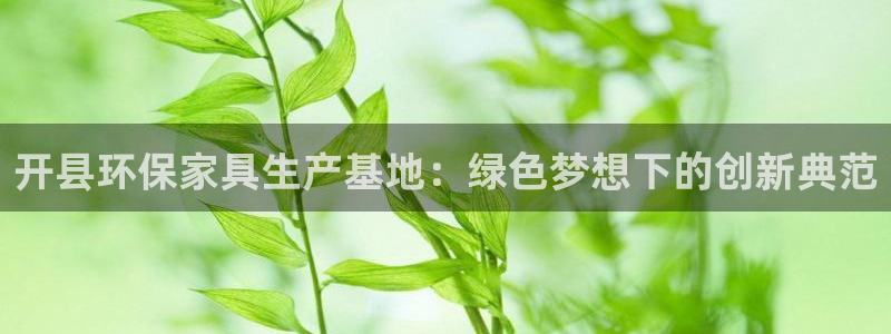 杏耀官方注册中心：开县环保家具生产基地：绿色梦想下的创新典范