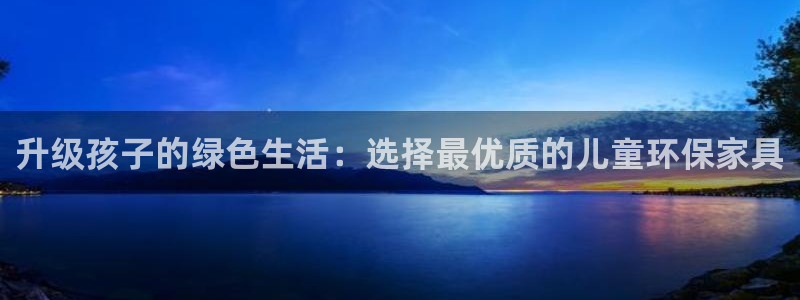 杏耀注册主管：升级孩子的绿色生活：选择最优质的儿童环保家具