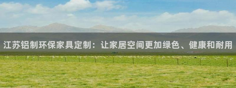 杏耀平台测速登陆：江苏铝制环保家具定制：让家居空间更加绿色、