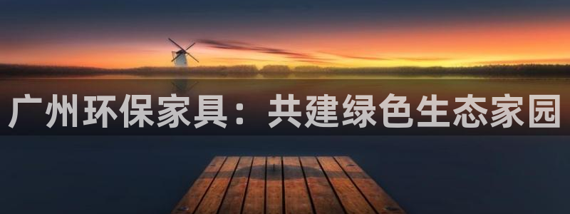杏耀平台到底能玩吗：广州环保家具：共建绿色生态家园