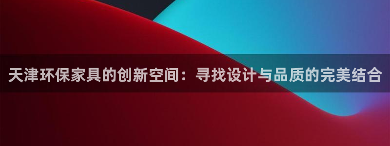 杏耀平台代理：天津环保家具的创新空间：寻找设计与品质的完美结
