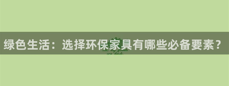 杏耀平台娱乐：绿色生活：选择环保家具有哪些必备要素？