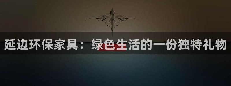 杏耀代理登录中心：延边环保家具：绿色生活的一份独特礼物
