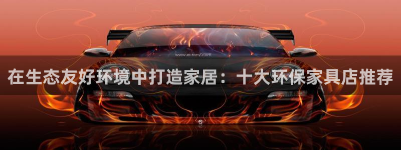 杏耀平台测：在生态友好环境中打造家居：十大环保家具店推荐