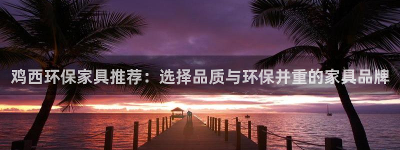 杏耀手机登录线路测速：鸡西环保家具推荐：选择品质与环保并重的