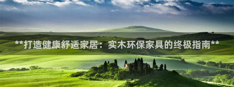 杏耀平台网站是什么：**打造健康舒适家居：实木环保家具的终极